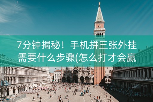 7分钟揭秘！手机拼三张外挂需要什么步骤(怎么打才会赢)