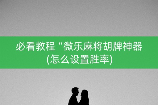 必看教程“微乐麻将胡牌神器(怎么设置胜率)