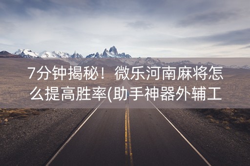 7分钟揭秘！微乐河南麻将怎么提高胜率(助手神器外辅工具)