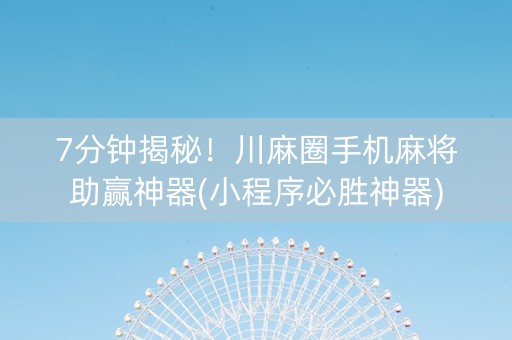 7分钟揭秘！川麻圈手机麻将助赢神器(小程序必胜神器)