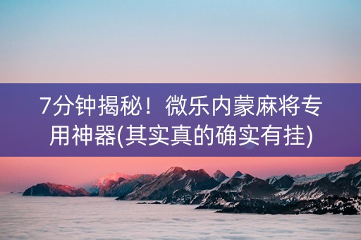 7分钟揭秘！微乐内蒙麻将专用神器(其实真的确实有挂)