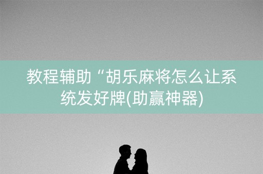 教程辅助“胡乐麻将怎么让系统发好牌(助赢神器)