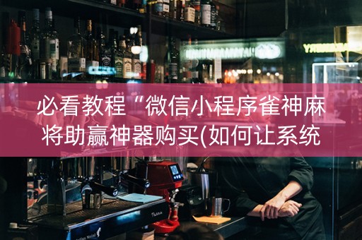 必看教程“微信小程序雀神麻将助赢神器购买(如何让系统发好牌)