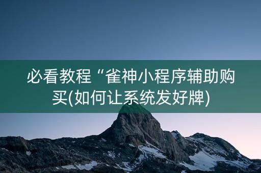 必看教程“雀神小程序辅助购买(如何让系统发好牌)