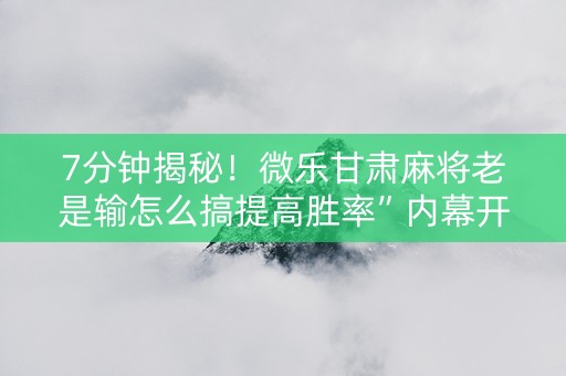 7分钟揭秘！微乐甘肃麻将老是输怎么搞提高胜率”内幕开挂教程