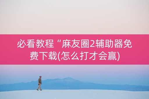 必看教程“麻友圈2辅助器免费下载(怎么打才会赢)