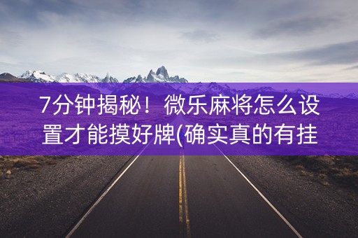 7分钟揭秘！微乐麻将怎么设置才能摸好牌(确实真的有挂)