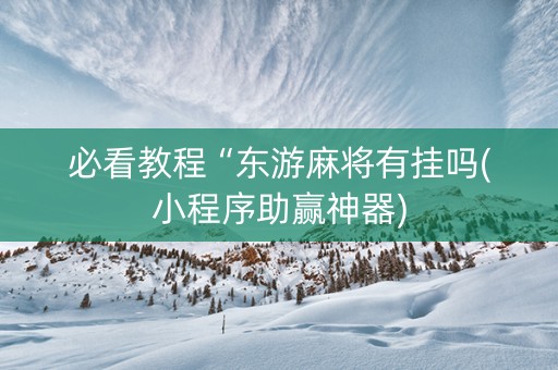 必看教程“东游麻将有挂吗(小程序助赢神器)