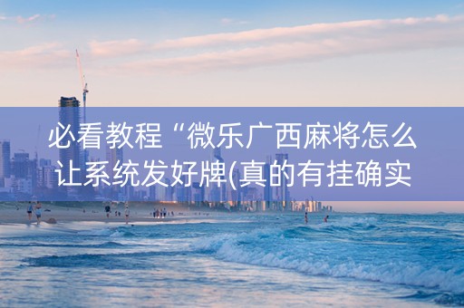 必看教程“微乐广西麻将怎么让系统发好牌(真的有挂确实有挂)