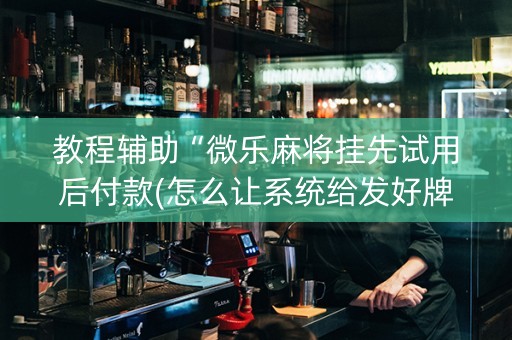 教程辅助“微乐麻将挂先试用后付款(怎么让系统给发好牌)