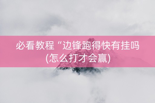 必看教程“边锋跑得快有挂吗(怎么打才会赢)