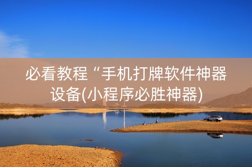必看教程“手机打牌软件神器设备(小程序必胜神器)