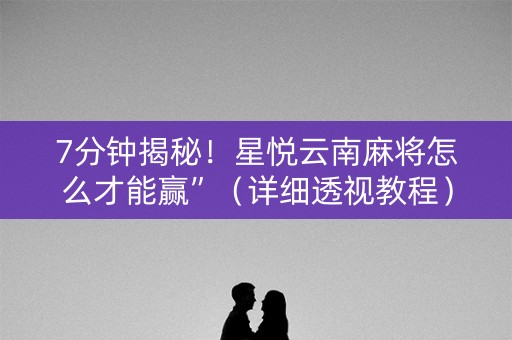 7分钟揭秘！星悦云南麻将怎么才能赢”（详细透视教程）-哔哩哔哩