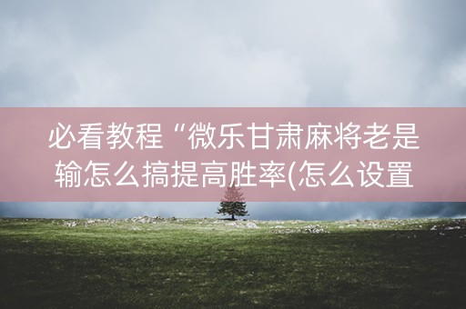 必看教程“微乐甘肃麻将老是输怎么搞提高胜率(怎么设置系统给你好牌)