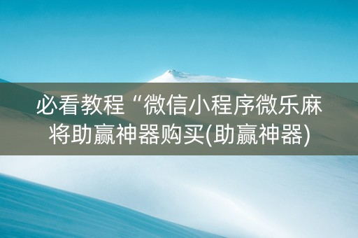 必看教程“微信小程序微乐麻将助赢神器购买(助赢神器)