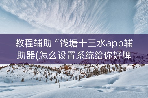教程辅助“钱塘十三水app辅助器(怎么设置系统给你好牌)