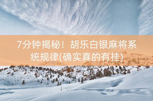 7分钟揭秘！胡乐白银麻将系统规律(确实真的有挂)