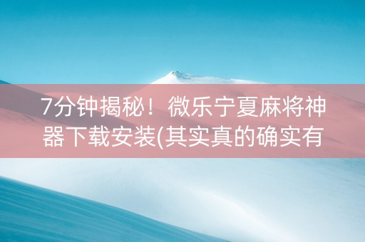7分钟揭秘！微乐宁夏麻将神器下载安装(其实真的确实有挂)