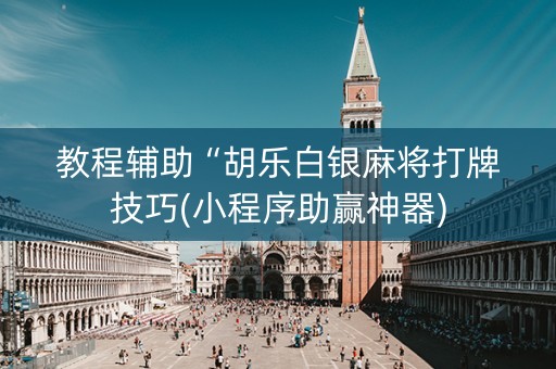 教程辅助“胡乐白银麻将打牌技巧(小程序助赢神器)