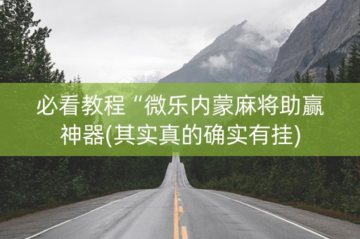必看教程“微乐内蒙麻将助赢神器(其实真的确实有挂)