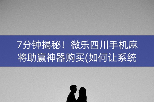 7分钟揭秘！微乐四川手机麻将助赢神器购买(如何让系统发好牌)