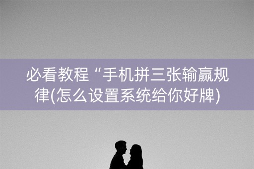 必看教程“手机拼三张输赢规律(怎么设置系统给你好牌)
