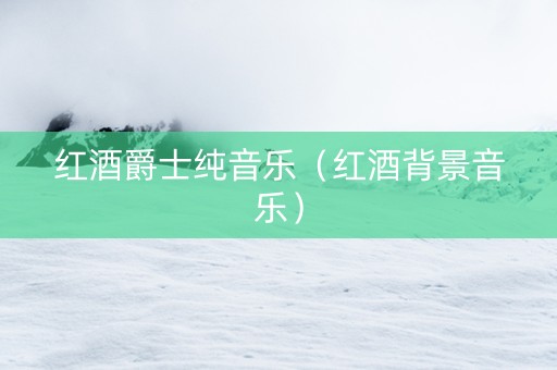 红酒爵士纯音乐（红酒背景音乐）