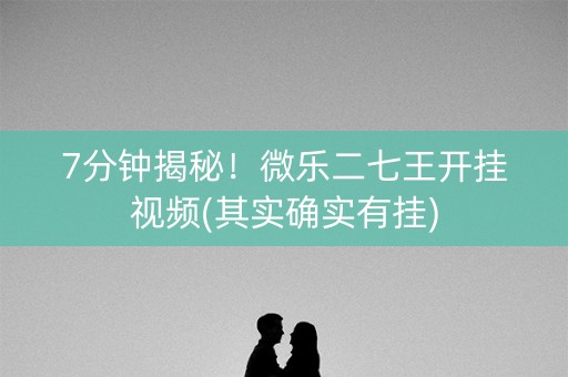7分钟揭秘！微乐二七王开挂视频(其实确实有挂)