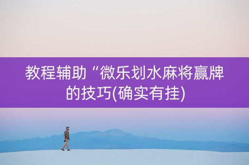 教程辅助“微乐划水麻将赢牌的技巧(确实有挂)