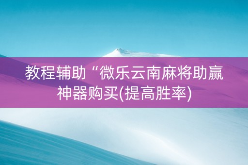教程辅助“微乐云南麻将助赢神器购买(提高胜率)