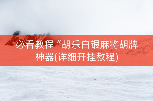 必看教程“胡乐白银麻将胡牌神器(详细开挂教程)