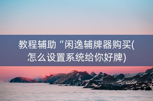 教程辅助“闲逸辅牌器购买(怎么设置系统给你好牌)
