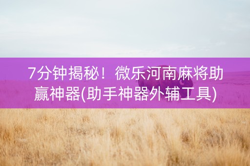 7分钟揭秘！微乐河南麻将助赢神器(助手神器外辅工具)