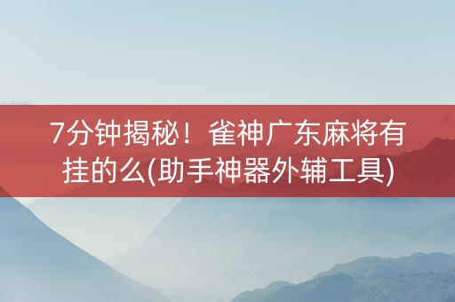 7分钟揭秘！雀神广东麻将有挂的么(助手神器外辅工具)
