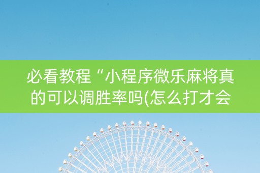 必看教程“小程序微乐麻将真的可以调胜率吗(怎么打才会赢)