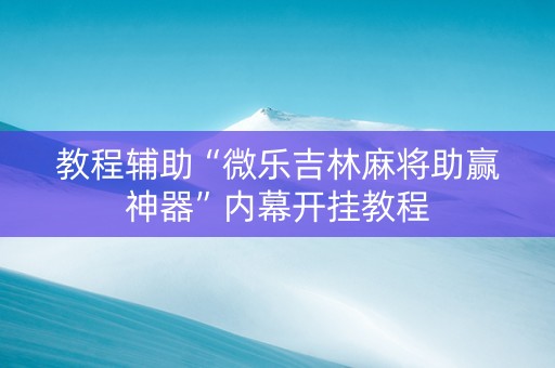 教程辅助“微乐吉林麻将助赢神器”内幕开挂教程