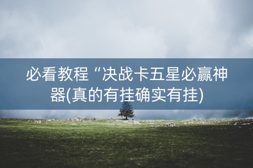 必看教程“决战卡五星必赢神器(真的有挂确实有挂)