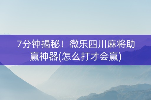 7分钟揭秘！微乐四川麻将助赢神器(怎么打才会赢)