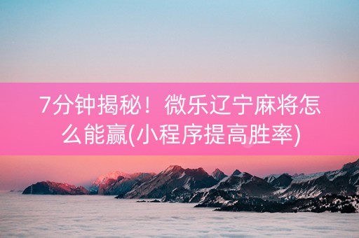 7分钟揭秘！微乐辽宁麻将怎么能赢(小程序提高胜率)