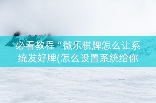 必看教程“微乐棋牌怎么让系统发好牌(怎么设置系统给你好牌)