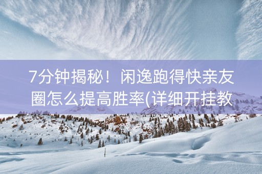 7分钟揭秘！闲逸跑得快亲友圈怎么提高胜率(详细开挂教程)
