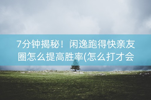 7分钟揭秘！闲逸跑得快亲友圈怎么提高胜率(怎么打才会赢)