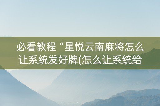 必看教程“星悦云南麻将怎么让系统发好牌(怎么让系统给发好牌)