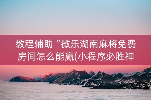教程辅助“微乐湖南麻将免费房间怎么能赢(小程序必胜神器)