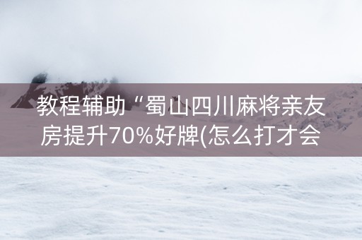 教程辅助“蜀山四川麻将亲友房提升70%好牌(怎么打才会赢)