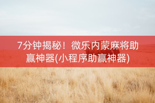 7分钟揭秘！微乐内蒙麻将助赢神器(小程序助赢神器)