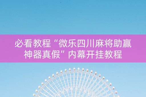 必看教程“微乐四川麻将助赢神器真假”内幕开挂教程