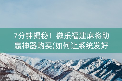 7分钟揭秘！微乐福建麻将助赢神器购买(如何让系统发好牌)