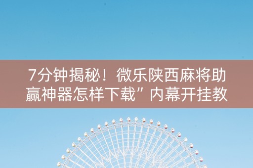 7分钟揭秘！微乐陕西麻将助赢神器怎样下载”内幕开挂教程
