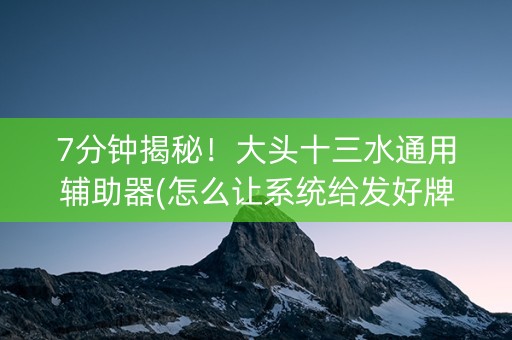 7分钟揭秘！大头十三水通用辅助器(怎么让系统给发好牌)